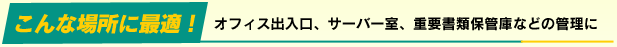 こんな場所に最適　オフィス出入口、サーバー室、重要書類保管庫などの管理に